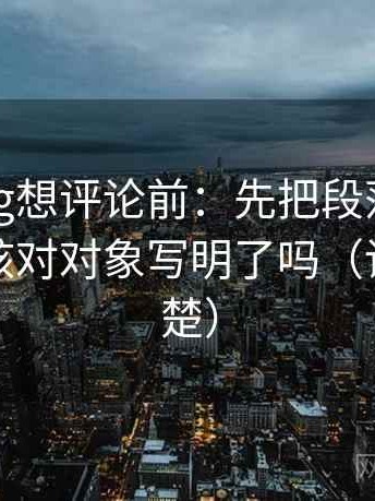 糖心Vlog想评论前：先把段落写成提纲，再核对对象写明了吗（读完更清楚）