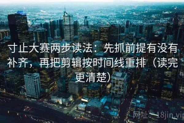 寸止大赛两步读法：先抓前提有没有补齐，再把剪辑按时间线重排（读完更清楚）