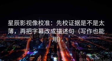 星辰影视像校准：先校证据是不是太薄，再把字幕改成描述句（写作也能用）