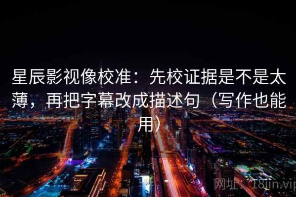 星辰影视像校准：先校证据是不是太薄，再把字幕改成描述句（写作也能用）