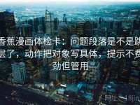 香蕉漫画体检卡：问题段落是不是跳层了，动作把对象写具体，提示不费劲但管用