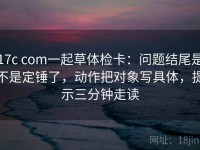 17c com一起草体检卡：问题结尾是不是定锤了，动作把对象写具体，提示三分钟走读