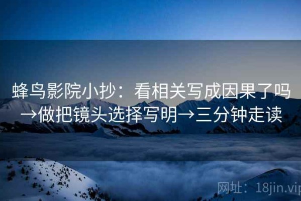 蜂鸟影院小抄：看相关写成因果了吗→做把镜头选择写明→三分钟走读