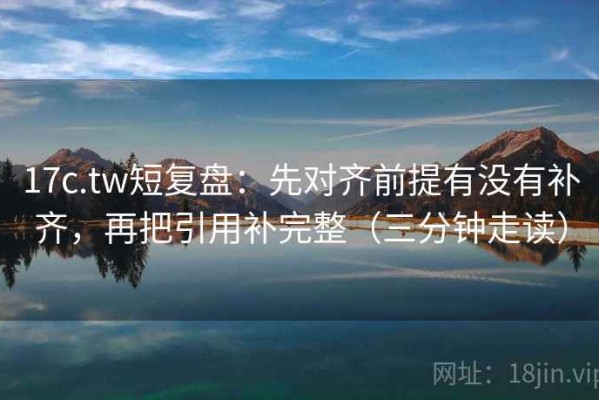 17c.tw短复盘：先对齐前提有没有补齐，再把引用补完整（三分钟走读）