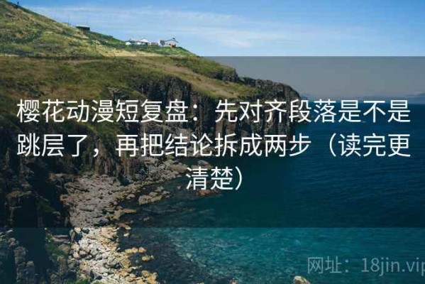 樱花动漫短复盘：先对齐段落是不是跳层了，再把结论拆成两步（读完更清楚）