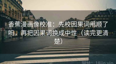 香蕉漫画像校准：先校因果词用顺了吗，再把因果词换成中性（读完更清楚）