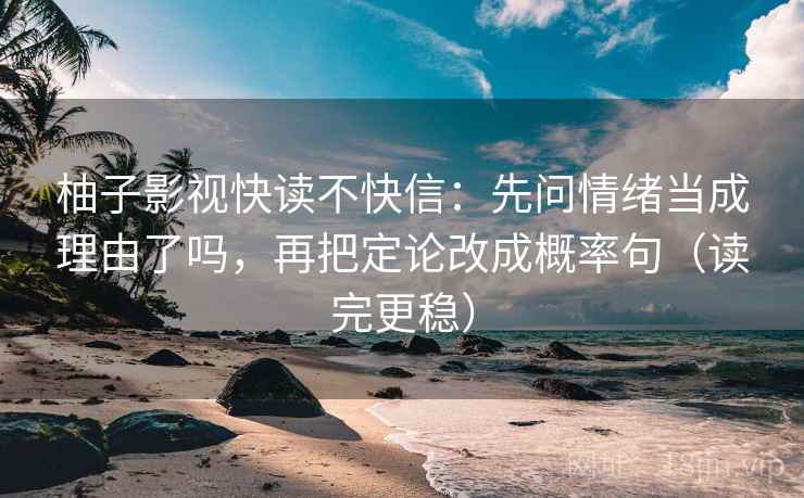 柚子影视快读不快信：先问情绪当成理由了吗，再把定论改成概率句（读完更稳）