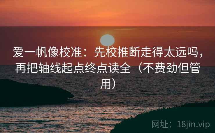 爱一帆像校准：先校推断走得太远吗，再把轴线起点终点读全（不费劲但管用）