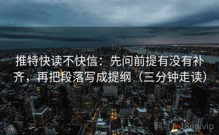 推特快读不快信：先问前提有没有补齐，再把段落写成提纲（三分钟走读）