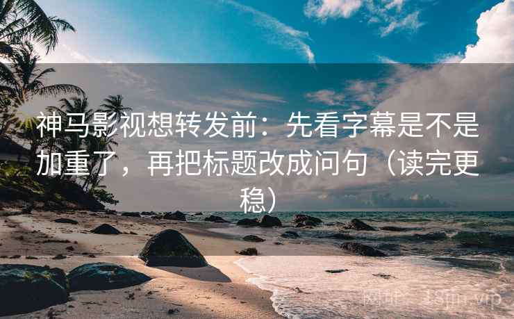 神马影视想转发前：先看字幕是不是加重了，再把标题改成问句（读完更稳）