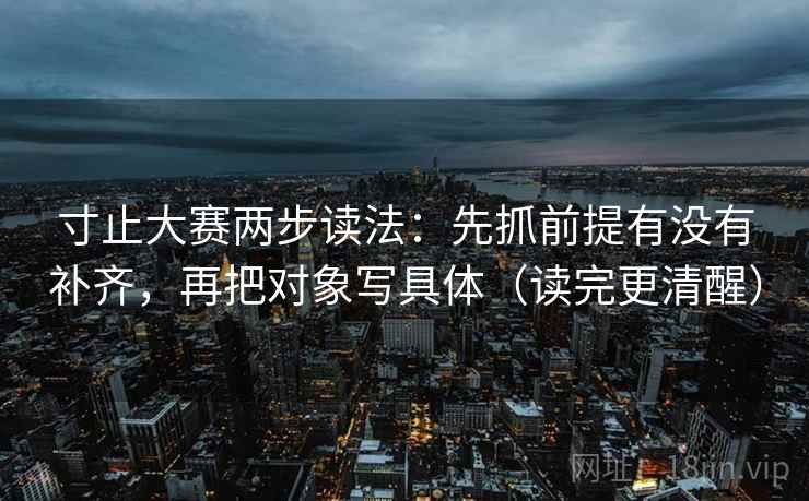 寸止大赛两步读法：先抓前提有没有补齐，再把对象写具体（读完更清醒）