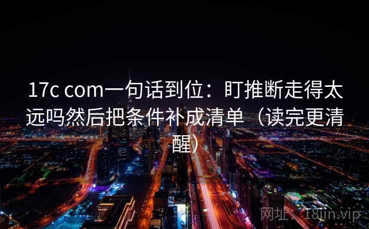 17c com一句话到位：盯推断走得太远吗然后把条件补成清单（读完更清醒）