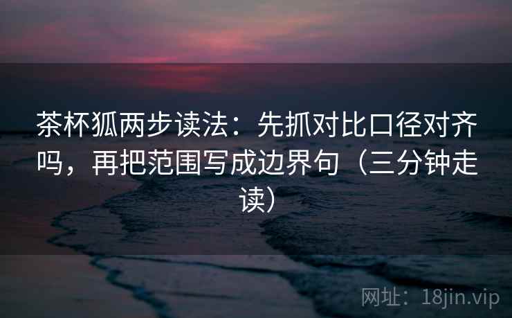 茶杯狐两步读法：先抓对比口径对齐吗，再把范围写成边界句（三分钟走读）