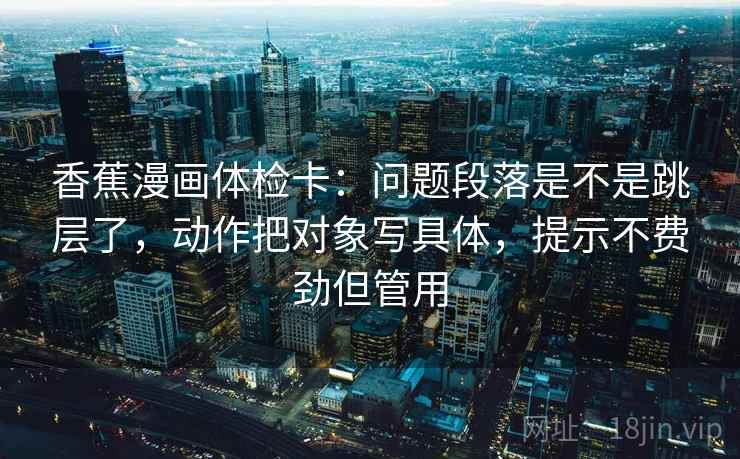 香蕉漫画体检卡：问题段落是不是跳层了，动作把对象写具体，提示不费劲但管用