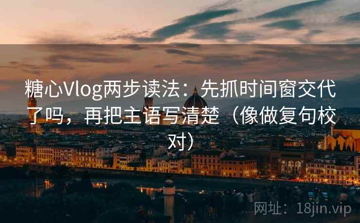 糖心Vlog两步读法：先抓时间窗交代了吗，再把主语写清楚（像做复句校对）