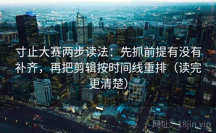 寸止大赛两步读法：先抓前提有没有补齐，再把剪辑按时间线重排（读完更清楚）