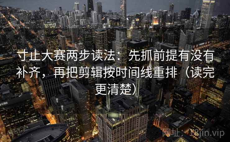 寸止大赛两步读法：先抓前提有没有补齐，再把剪辑按时间线重排（读完更清楚）